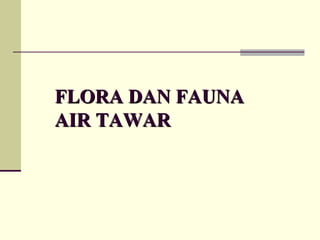FLORA DAN FAUNA
FLORA DAN FAUNA
AIR TAWAR
AIR TAWAR
 