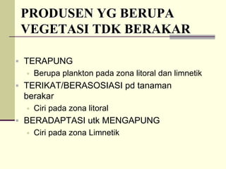 PRODUSEN YG BERUPA
PRODUSEN YG BERUPA
VEGETASI TDK BERAKAR
VEGETASI TDK BERAKAR
ƒ TERAPUNG
ƒ Berupa plankton pada zona litoral dan limnetik
ƒ TERIKAT/BERASOSIASI pd tanaman
berakar
ƒ Ciri pada zona litoral
ƒ BERADAPTASI utk MENGAPUNG
ƒ Ciri pada zona Limnetik
 