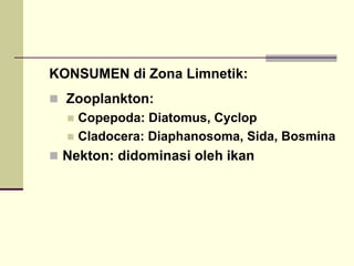 KONSUMEN di Zona Limnetik:
„ Zooplankton:
„ Copepoda: Diatomus, Cyclop
„ Cladocera: Diaphanosoma, Sida, Bosmina
„ Nekton: didominasi oleh ikan
 