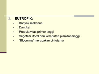 2. EUTROFIK:
ƒ Banyak makanan
ƒ Dangkal
ƒ Produktivitas primer tinggi
ƒ Vegetasi litoral dan kerapatan plankton tinggi
ƒ “Blooming” merupakan ciri utama
 