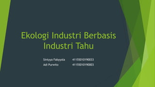 Ekologi Industri Berbasis
Industri Tahu
Sintyya Fabyyola 41155010190033
Adi Purwito 41155010190003
 