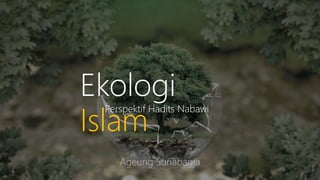 Ekologi
Islam
Perspektif Hadits Nabawi
Ageung Suriabagja
 