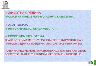 ЖИВОТНА СРЕДИНА ПРОСТОР НА КОМЕ ЈЕ МОГУЋ ОПСТАНАК ЖИВИХ БИЋА . АДАПТАЦИЈА ПРИЛАГОЂАВАЊЕ УСЛОВИМА ЖИВОТА. ЕКОЛОШКА РАВНОТЕЖА СВАКО БИЋЕ ИМА МЕСТО У ПРИРОДИ. ПОСТОЈИ РАВНОТЕЖА У  ПРИРОДИ. ЈЕДНИ СУ ЛОВЦИ (ЧАПЉА), ДРУГИ СУ ПЛЕН (ЖАБА).  ЧОВЕК НАЈЧЕШЋЕ РЕМЕТИ РАВНОТЕЖУ ДА  БИ ПОВЕЋАО СВОЈЕ  БОГАТСТВО. ТАКО ЈЕ УНИШТИО МНОГЕ БИЉКЕ И ЖИВОТИЊЕ . 
