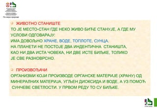 ЖИВОТНО СТАНИШТЕ ТО ЈЕ МЕСТО-СТАН ГДЕ НЕКО ЖИВО БИЋЕ СТАНУЈЕ, А ГДЕ МУ УСЛОВИ ОДГОВАРАЈУ: ИМА ДОВОЉНО  ХРАНЕ, ВОДЕ, ТОПЛОТЕ, СУНЦА . НА ПЛАНЕТИ НЕ ПОСТОЈЕ ДВА ИНДЕНТИЧНА  СТАНИШТА, КАО НИ ДВА ИСТА ЧОВЕКА, НИ ДВЕ ИСТЕ БИЉКЕ, ТОЛИКО  ЈЕ СВЕ РАЗНОВРСНО . ПРОИЗВОЂАЧИ ОРГАНИЗМИ КОЈИ ПРОИЗВОДЕ ОРГАНСКЕ МАТЕРИЈЕ (ХРАНУ) ОД  МИНЕРАЛНИХ МАТЕРИЈА, УГЉЕН ДИОКСИДА И ВОДЕ, А УЗ ПОМОЋ СУНЧЕВЕ СВЕТЛОСТИ. У ПРВОМ РЕДУ ТО СУ БИЉКЕ. 