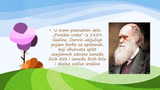 • U svom poznatom delu
„Poreklo vrsta” iz 1859.
Godine, Darvin uključuje
pojam borbe za opstanak,
koji obuhvata splet
uzajamnih odnosa između
živih bića i između živih bića
i okolne nežive sredine
 