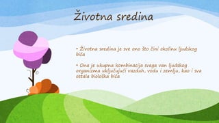 Životna sredina
• Životna sredina je sve ono što čini okolinu ljudskog
bića
• Ona je ukupna kombinacija svega van ljudskog
organizma uključujući vazduh, vodu i zemlju, kao i sva
ostala biološka bića
 