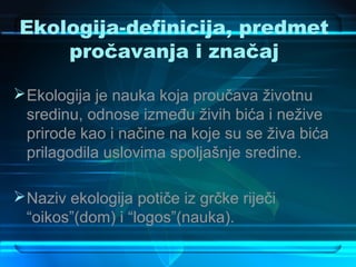 Ekologija-definicija, predmet
    pročavanja i značaj

 Ekologija je nauka koja proučava životnu
  sredinu, odnose između živih bića i nežive
  prirode kao i načine na koje su se živa bića
  prilagodila uslovima spoljašnje sredine.

 Naziv ekologija potiče iz grčke riječi
  “oikos”(dom) i “logos”(nauka).
 