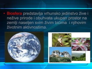 • Biosfera predstavlja vrhunsko jedinstvo žive i
  nežive prirode i obuhvata ukupan prostor na
  zemlji naseljen svim živim bićima i njihovim
  životnim aktivnostima.
 