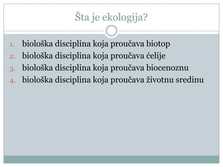 Šta je ekologija?
biološka disciplina koja proučava biotop
2. biološka disciplina koja proučava ćelije
3. biološka disciplina koja proučava biocenoznu
4. biološka disciplina koja proučava ţivotnu sredinu
1.

 