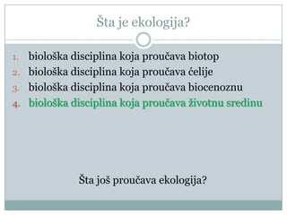 Šta je ekologija?
biološka disciplina koja proučava biotop
2. biološka disciplina koja proučava ćelije
3. biološka disciplina koja proučava biocenoznu
4. biološka disciplina koja proučava ţivotnu sredinu
1.

Šta još proučava ekologija?

 