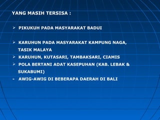 YANG MASIH TERSISA :
 PIKUKUH PADA MASYARAKAT BADUI
 KARUHUN PADA MASYARAKAT KAMPUNG NAGA,
TASIK MALAYA
 KARUHUN, KUTASARI, TAMBAKSARI, CIAMIS
 POLA BERTANI ADAT KASEPUHAN (KAB. LEBAK &
SUKABUMI)
- AWIG-AWIG DI BEBERAPA DAERAH DI BALI
 