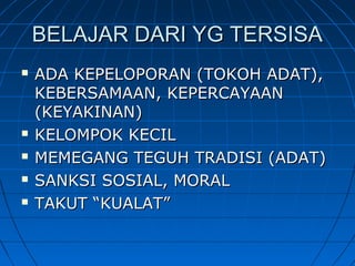 BELAJAR DARI YG TERSISABELAJAR DARI YG TERSISA
 ADA KEPELOPORAN (TOKOH ADAT),ADA KEPELOPORAN (TOKOH ADAT),
KEBERSAMAAN, KEPERCAYAANKEBERSAMAAN, KEPERCAYAAN
(KEYAKINAN)(KEYAKINAN)
 KELOMPOK KECILKELOMPOK KECIL
 MEMEGANG TEGUH TRADISI (ADAT)MEMEGANG TEGUH TRADISI (ADAT)
 SANKSI SOSIAL, MORALSANKSI SOSIAL, MORAL
 TAKUT “KUALAT”TAKUT “KUALAT”
 