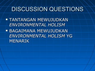 DISCUSSION QUESTIONSDISCUSSION QUESTIONS
 TANTANGAN MEWUJUDKANTANTANGAN MEWUJUDKAN
ENVIRONMENTAL HOLISMENVIRONMENTAL HOLISM
 BAGAIMANA MEWUJUDKANBAGAIMANA MEWUJUDKAN
ENVIRONMENTAL HOLISMENVIRONMENTAL HOLISM YGYG
MENARIKMENARIK
 