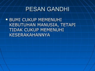 PESAN GANDHIPESAN GANDHI
 BUMI CUKUP MEMENUHIBUMI CUKUP MEMENUHI
KEBUTUHAN MANUSIA, TETAPIKEBUTUHAN MANUSIA, TETAPI
TIDAK CUKUP MEMENUHITIDAK CUKUP MEMENUHI
KESERAKAHANNYAKESERAKAHANNYA
 