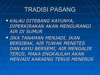 TRADISI PASANGTRADISI PASANG
 KALAU DITEBANG KAYUNYA,KALAU DITEBANG KAYUNYA,
DIPERKIRAKAN AKAN MENGURANGIDIPERKIRAKAN AKAN MENGURANGI
AIR DI SUMURAIR DI SUMUR
 JIKA TANAMAN MENJADI, IKANJIKA TANAMAN MENJADI, IKAN
BERSIBAK, AIR TUWAK MENETESBERSIBAK, AIR TUWAK MENETES
DAN KAYU BERSEMI, AIR MENGALIRDAN KAYU BERSEMI, AIR MENGALIR
TERUS, MAKA ENGKAULAH AKANTERUS, MAKA ENGKAULAH AKAN
MENJADI KARAENG TERUS MENERUSMENJADI KARAENG TERUS MENERUS
 