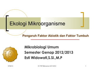 07/04/13 S1-THP Mikroumum 2011/2012 1
Ekologi Mikroorganisme
Mikrobiologi Umum
Semester Genap 2012/2013
Esti Widowati,S.Si.,M.P
Pengaruh Faktor Abiotik dan Faktor Tumbuh
 