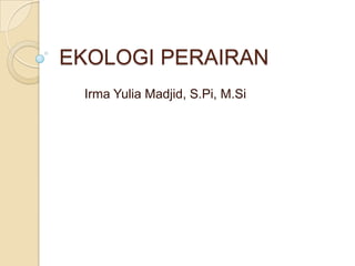 EKOLOGI PERAIRAN
 Irma Yulia Madjid, S.Pi, M.Si
 