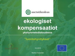 9.4.2019
Markku Granander
ekologiset
kompensaatiot
yksityismetsätaloudessa
”luontohyvitykset”
 