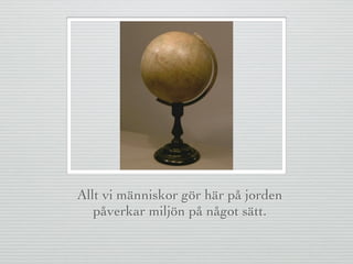 Allt vi människor gör här på jorden
påverkar miljön på något sätt.
 