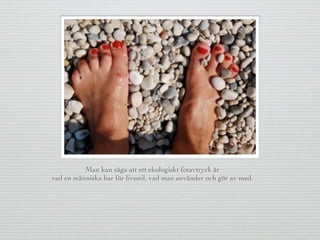 Man kan säga att ett ekologiskt fotavtryck är
vad en människa har för livsstil, vad man använder och gör av med.
 