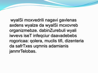 wyalSi moxvedrili nagavi gavlenas
axdens wyalze da wyalSi mcxovreb
organizmebze. dabinZurebuli wyali
iwvevs iseT infeqciur daavadebebs
rogoricaa: qolera, muclis tifi, dizenteria
da safrTxes uqmnis adamianis
janmrTelobas.

 