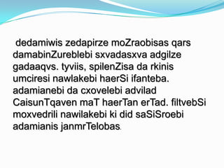 dedamiwis zedapirze moZraobisas qars
damabinZureblebi sxvadasxva adgilze
gadaaqvs. tyviis, spilenZisa da rkinis
umciresi nawlakebi haerSi ifanteba.
adamianebi da cxovelebi advilad
CaisunTqaven maT haerTan erTad. filtvebSi
moxvedrili nawilakebi ki did saSiSroebi
adamianis janmrTelobas.

 