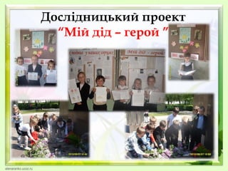 Дослідницький проект
“Мій дід – герой ”

 