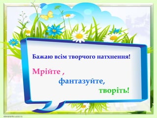 Бажаю всім творчого натхнення!

Мрійте ,
фантазуйте,
творіть!

 