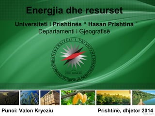 Energjia dhe resurset
Universiteti i Prishtinës “ Hasan Prishtina ”
Departamenti i Gjeografisë
Punoi: Valon Kryeziu Prishtinë, dhjetor 2014
 