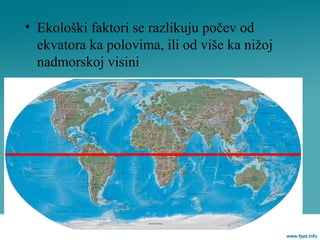 • Ekološki faktori se razlikuju počev od
ekvatora ka polovima, ili od više ka nižoj
nadmorskoj visini
 