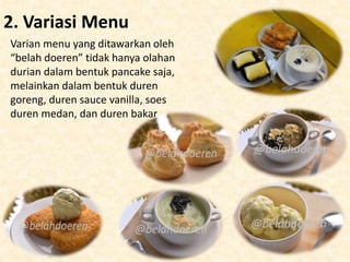 2. Variasi Menu
Varian menu yang ditawarkan oleh
“belah doeren” tidak hanya olahan
durian dalam bentuk pancake saja,
melainkan dalam bentuk duren
goreng, duren sauce vanilla, soes
duren medan, dan duren bakar
 