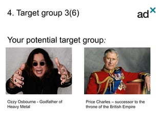 4. Target group 3(6)
Your potential target group:
Ozzy Osbourne - Godfather of
Heavy Metal
Price Charles – successor to the
throne of the British Empire
 