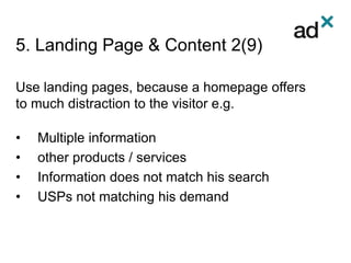 5. Landing Page & Content 2(9)
Use landing pages, because a homepage offers
to much distraction to the visitor e.g.
• Multiple information
• other products / services
• Information does not match his search
• USPs not matching his demand
 