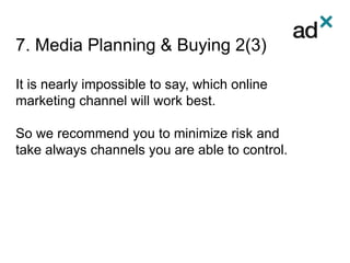 7. Media Planning & Buying 2(3)
It is nearly impossible to say, which online
marketing channel will work best.
So we recommend you to minimize risk and
take always channels you are able to control.
 