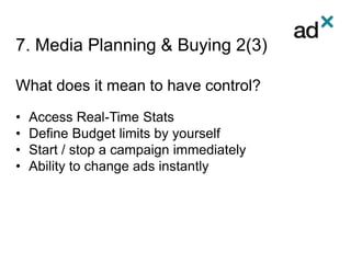 7. Media Planning & Buying 2(3)
What does it mean to have control?
• Access Real-Time Stats
• Define Budget limits by yourself
• Start / stop a campaign immediately
• Ability to change ads instantly
 