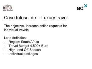 The objective- Increase online requests for
individual travels.
Lead definition:
- Region: South Africa
- Travel Budget 4.500+ Euro
- High- and Off-Season
- Individual packages
Case Intosol.de - Luxury travel
 
