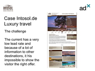 The challenge
The current has a very
low lead rate and
because of a lot of
information to other
destinations, it his
impossible to show the
visitor the right offer.
Case Intosol.de
Luxury travel
 