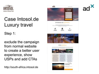 Step 1:
exclude the campaign
from normal website
to create a better user
experience, show
USPs and add CTAs
http://south-africa.intosol.de
Case Intosol.de
Luxury travel
 
