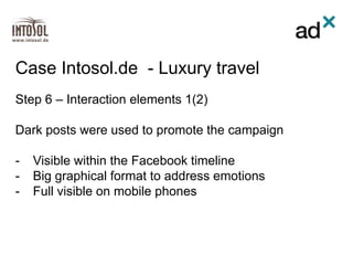 Step 6 – Interaction elements 1(2)
Dark posts were used to promote the campaign
- Visible within the Facebook timeline
- Big graphical format to address emotions
- Full visible on mobile phones
Case Intosol.de - Luxury travel
 