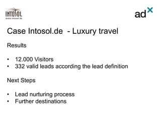 Results
• 12.000 Visitors
• 332 valid leads according the lead definition
Next Steps
• Lead nurturing process
• Further destinations
Case Intosol.de - Luxury travel
 