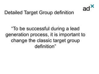 Detailed Target Group definition
“To be successful during a lead
generation process, it is important to
change the classic target group
definition”
 