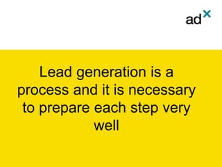 Lead generation is a
process and it is necessary
to prepare each step very
well
 