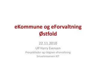eKommune og eForvaltning Østfold 22.11.2010 Ulf Harry Evensen Prosjektleder og rådgiver eForvaltning Smaalensveven IKT 