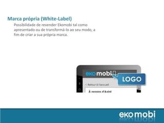 Marca própria (White-Label)
  Possibilidade de revender Ekomobi tal como
  apresentado ou de transformá-lo ao seu modo, a
  fim de criar a sua própria marca.
 