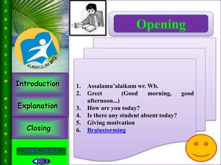 Introduction
Explanation
Closing
L
I
N
G
U
I
S
T
I
C
S
MAIN MENU
Opening
1. Assalamu’alaikum wr. Wb.
2. Greet (Good morning, good
afternoon...)
3. How are you today?
4. Is there any student absent today?
5. Giving motivation
6. Brainstorming
C
U
R
R
I
C
U
L
U
M
M
A
T
E
R
I
A
L
 