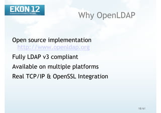 18/61
Why OpenLDAP
Open source implementation
http://www.openldap.org
Fully LDAP v3 compliant
Available on multiple platforms
Real TCP/IP & OpenSSL Integration
 
