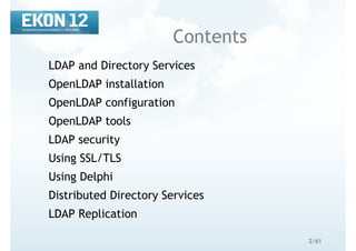 2/61
Contents
LDAP and Directory Services
OpenLDAP installation
OpenLDAP configuration
OpenLDAP tools
LDAP security
Using SSL/TLS
Using Delphi
Distributed Directory Services
LDAP Replication
 