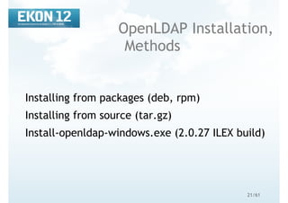 21/61
OpenLDAP Installation,
Methods
Installing from packages (deb, rpm)
Installing from source (tar.gz)
Install-openldap-windows.exe (2.0.27 ILEX build)
 