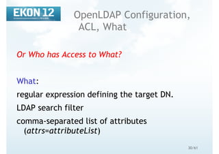 30/61
OpenLDAP Configuration,
ACL, What
Or Who has Access to What?
What:
regular expression defining the target DN.
LDAP search filter
comma-separated list of attributes
(attrs=attributeList)
 
