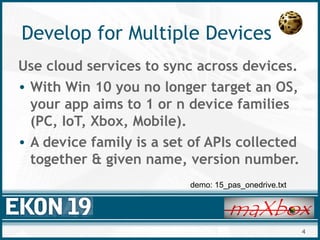 4
Develop for Multiple Devices
Use cloud services to sync across devices.
• With Win 10 you no longer target an OS,
your app aims to 1 or n device families
(PC, IoT, Xbox, Mobile).
• A device family is a set of APIs collected
together & given name, version number.
demo: 15_pas_onedrive.txt
 